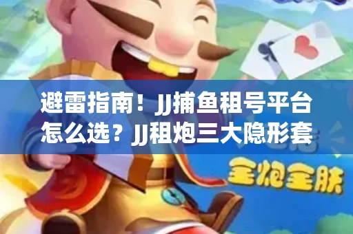 避雷指南！JJ捕鱼租号平台怎么选？JJ租炮三大隐形套路全解析