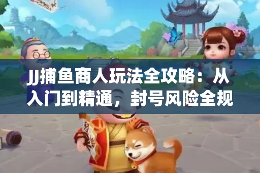 JJ捕鱼商人玩法全攻略：从入门到精通，封号风险全规避