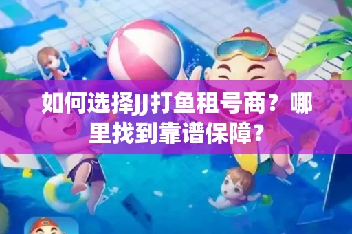 如何选择JJ打鱼租号商？哪里找到靠谱保障？