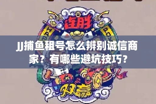 JJ捕鱼租号怎么辨别诚信商家？有哪些避坑技巧？