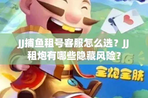 JJ捕鱼租号客服怎么选？JJ租炮有哪些隐藏风险？